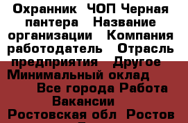 Охранник. ЧОП Черная пантера › Название организации ­ Компания-работодатель › Отрасль предприятия ­ Другое › Минимальный оклад ­ 12 000 - Все города Работа » Вакансии   . Ростовская обл.,Ростов-на-Дону г.